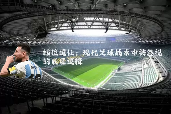 档位避让:现代足球战术中被忽视的底层逻辑
