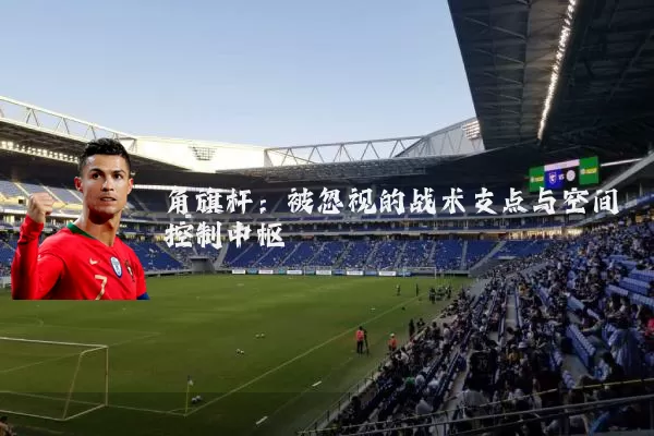 角旗杆:被忽视的战术支点与空间控制中枢