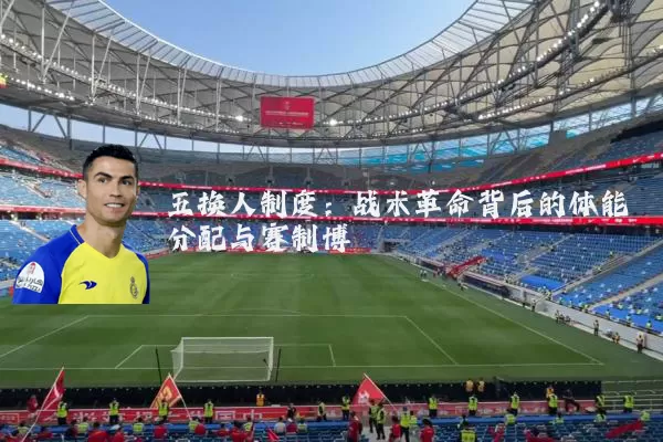 五换人制度:战术革命背后的体能分配与赛制博弈