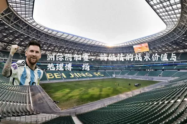 洲际附加赛:被低估的战术价值与地理博弈场