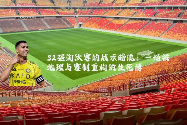 32强淘汰赛的战术暗流:一场被地理与赛制重构的生死博弈