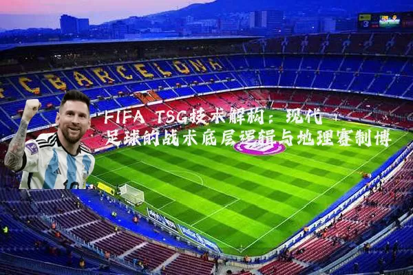 FIFA TSG技术解构:现代足球的战术底层逻辑与地理赛制博弈